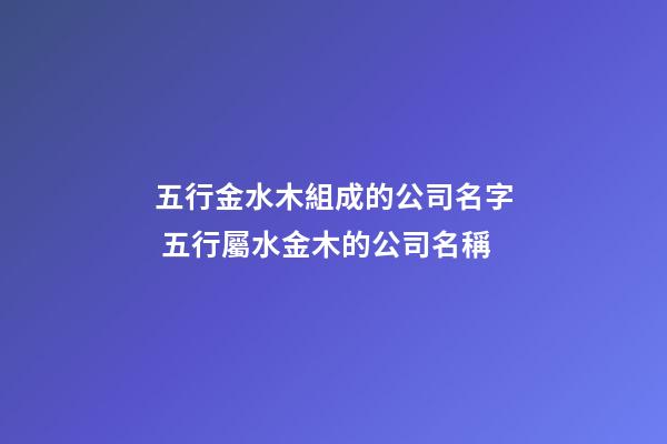 五行金水木組成的公司名字 五行屬水金木的公司名稱-第1張-公司起名-玄機(jī)派